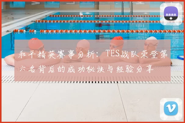 和平精英赛事分析：TES战队荣登第六名背后的成功秘诀与经验分享