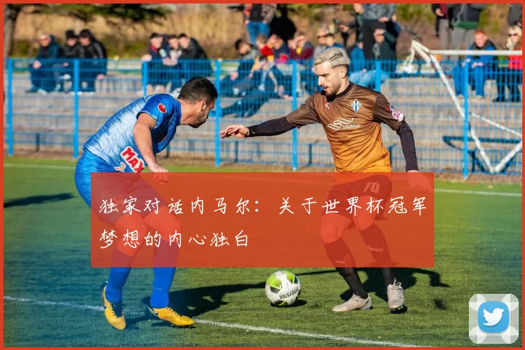 独家对话内马尔:关于世界杯冠军梦想的内心独白