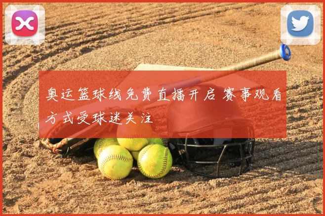 奥运篮球线免费直播开启 赛事观看方式受球迷关注