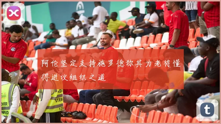 阿伦坚定支持施罗德称其为老将懂得进攻组织之道