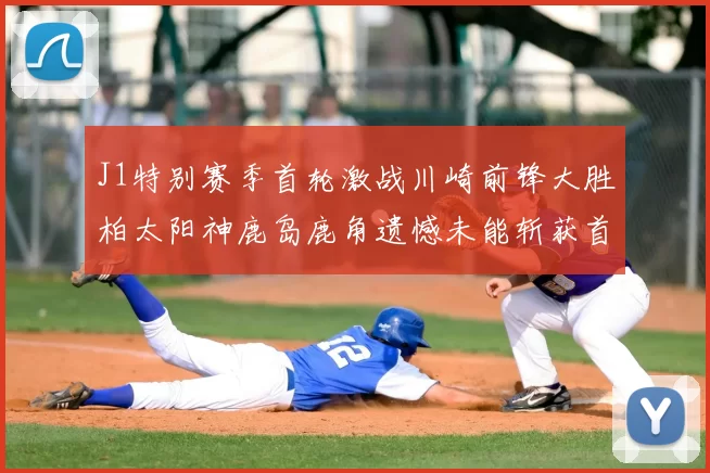 J1特别赛季首轮激战川崎前锋大胜柏太阳神鹿岛鹿角遗憾未能斩获首胜