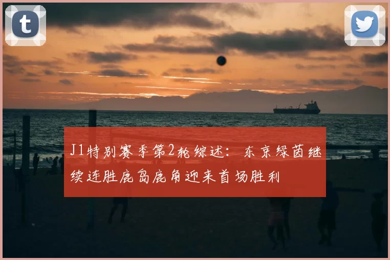 J1特别赛季第2轮综述：东京绿茵继续连胜鹿岛鹿角迎来首场胜利