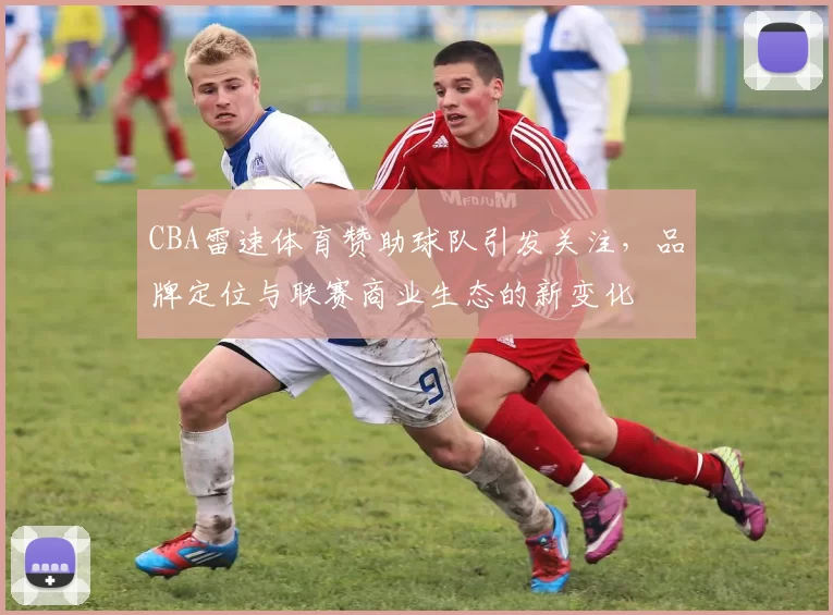 CBA雷速体育赞助球队引发关注，品牌定位与联赛商业生态的新变化