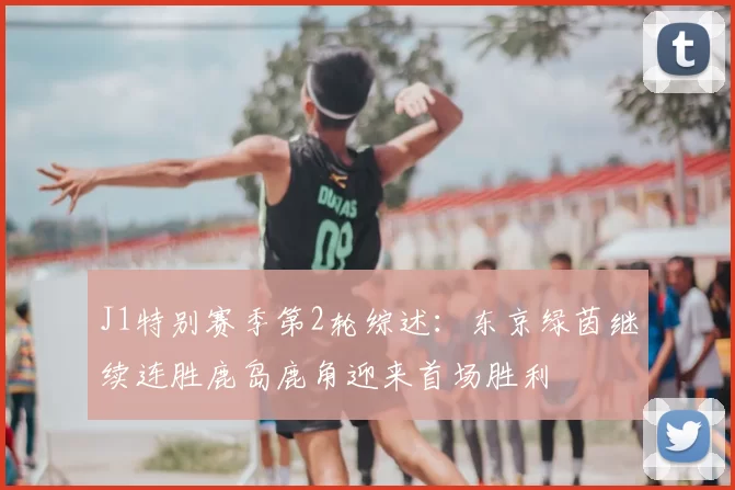 J1特别赛季第2轮综述：东京绿茵继续连胜鹿岛鹿角迎来首场胜利