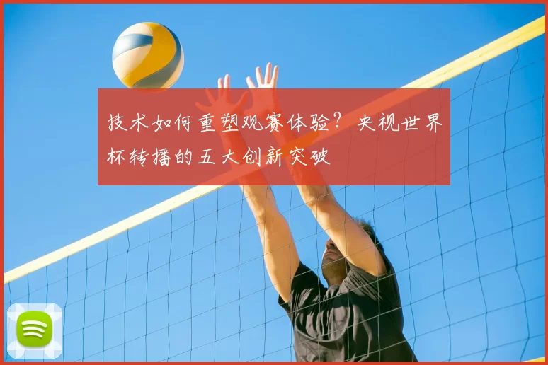 技术如何重塑观赛体验?央视世界杯转播的五大创新突破