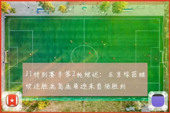J1特别赛季第2轮综述:东京绿茵继续连胜鹿岛鹿角迎来首场胜利