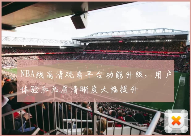 NBA线高清观看平台功能升级，用户体验和画质清晰度大幅提升