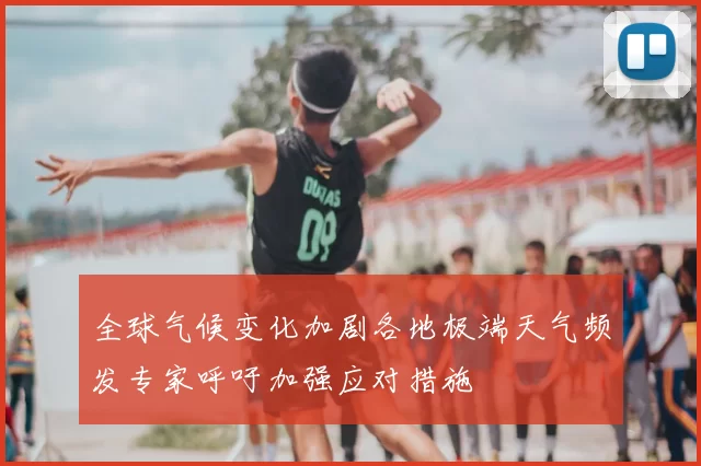 全球气候变化加剧各地极端天气频发专家呼吁加强应对措施