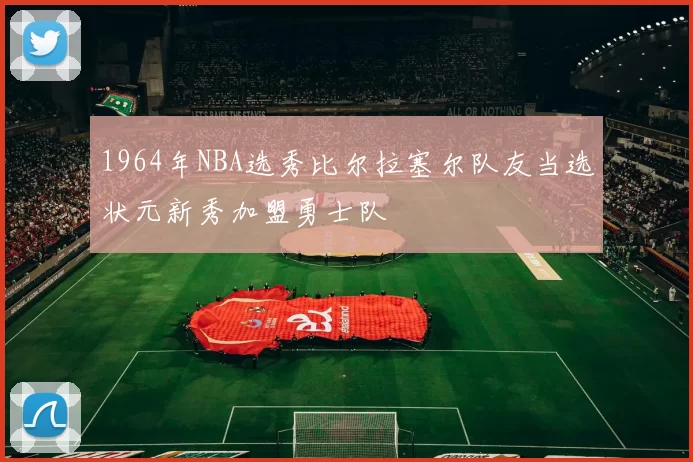 1964年NBA选秀比尔拉塞尔队友当选状元新秀加盟勇士队