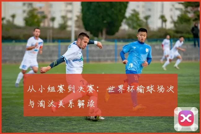 从小组赛到决赛:世界杯输球场次与淘汰关系解读