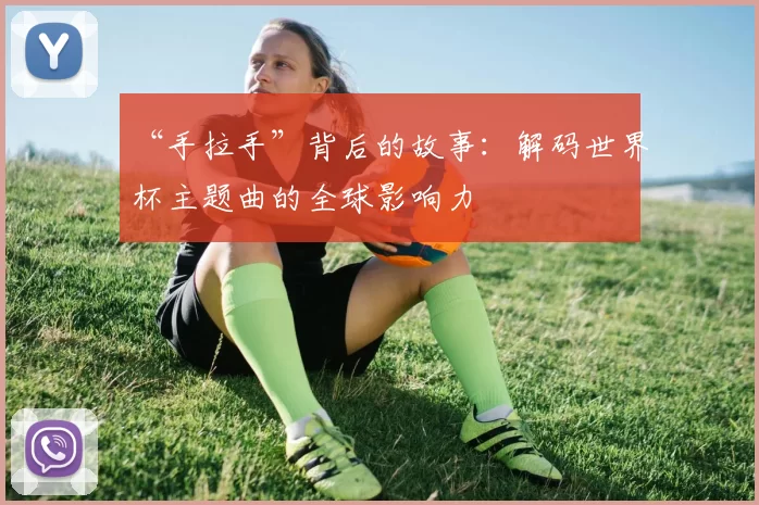 “手拉手”背后的故事:解码世界杯主题曲的全球影响力