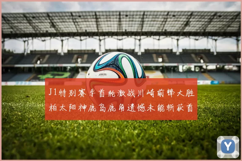 J1特别赛季首轮激战川崎前锋大胜柏太阳神鹿岛鹿角遗憾未能斩获首胜