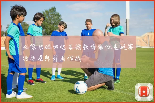 米德尔顿回忆基德教诲感慨重返赛场与恩师并肩作战