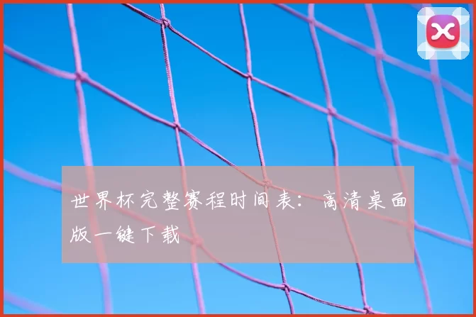 世界杯完整赛程时间表：高清桌面版一键下载
