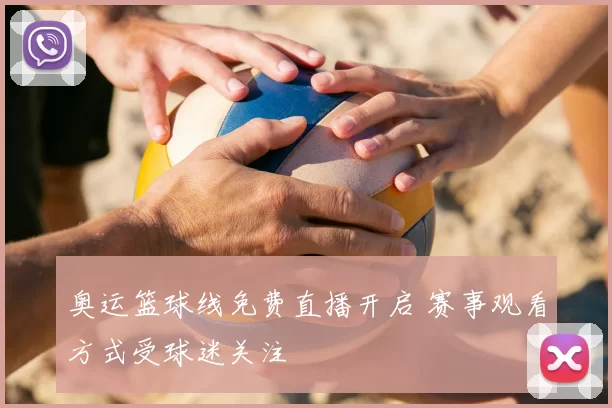 奥运篮球线免费直播开启 赛事观看方式受球迷关注