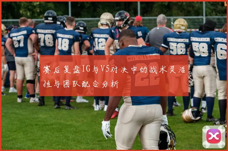 赛后复盘IG与V5对决中的战术灵活性与团队配合分析