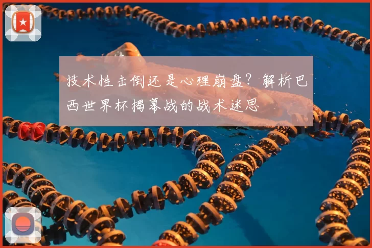 技术性击倒还是心理崩盘?解析巴西世界杯揭幕战的战术迷思