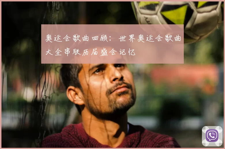 奥运会歌曲回顾：世界奥运会歌曲大全串联历届盛会记忆