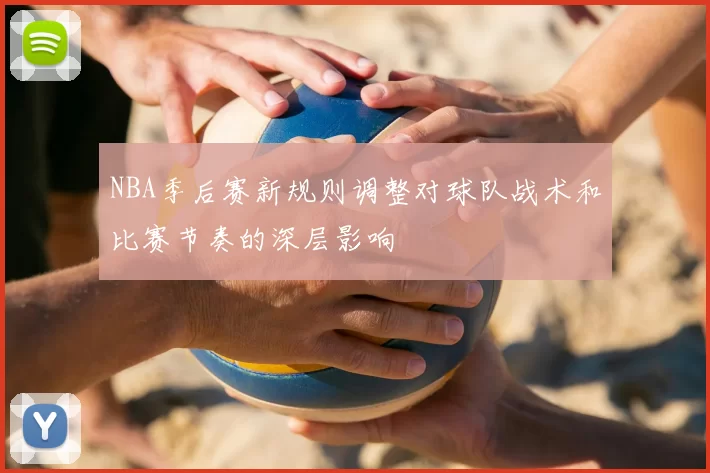 NBA季后赛新规则调整对球队战术和比赛节奏的深层影响