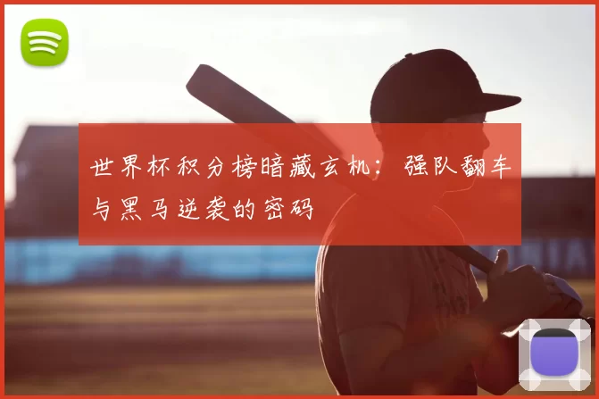 世界杯积分榜暗藏玄机:强队翻车与黑马逆袭的密码