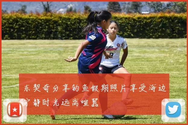 东契奇分享钓鱼假期照片享受海边宁静时光远离喧嚣