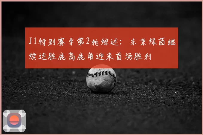 J1特别赛季第2轮综述：东京绿茵继续连胜鹿岛鹿角迎来首场胜利