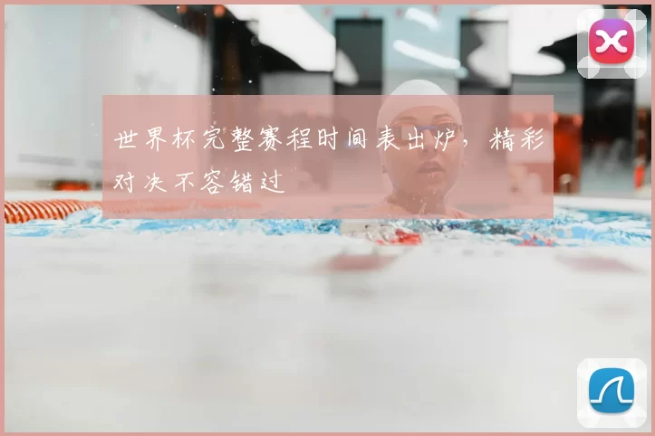 世界杯完整赛程时间表出炉,精彩对决不容错过
