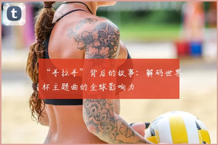 “手拉手”背后的故事:解码世界杯主题曲的全球影响力