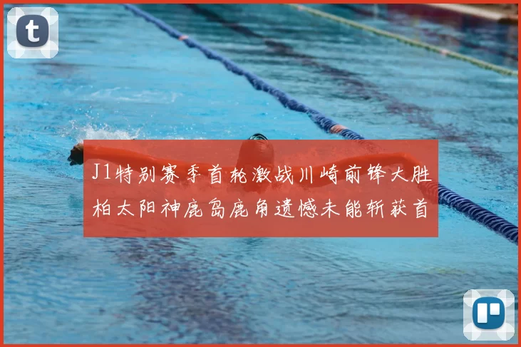 J1特别赛季首轮激战川崎前锋大胜柏太阳神鹿岛鹿角遗憾未能斩获首胜