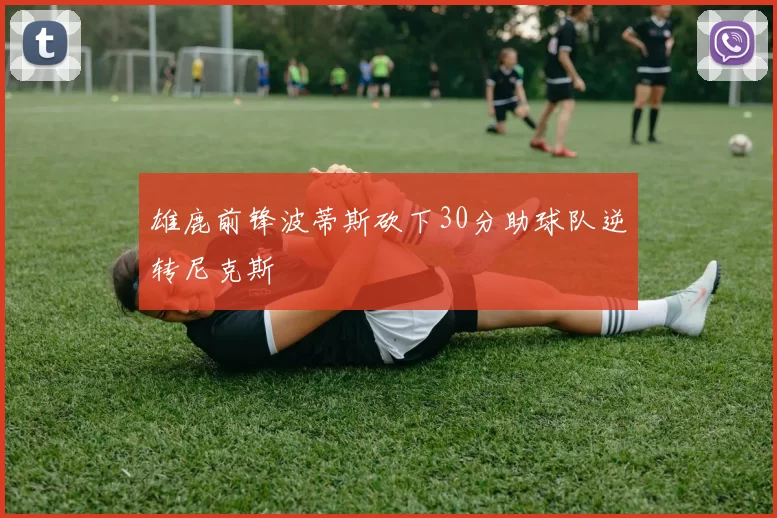 雄鹿前锋波蒂斯砍下30分助球队逆转尼克斯