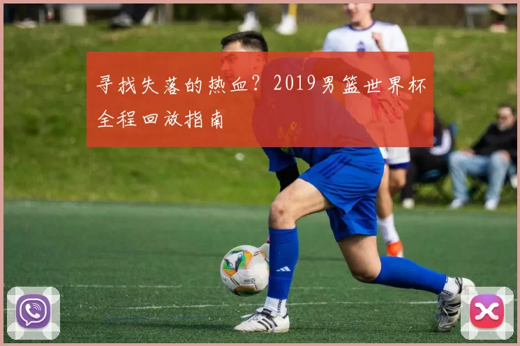 寻找失落的热血?2019男篮世界杯全程回放指南