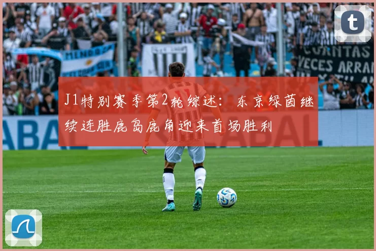 J1特别赛季第2轮综述：东京绿茵继续连胜鹿岛鹿角迎来首场胜利
