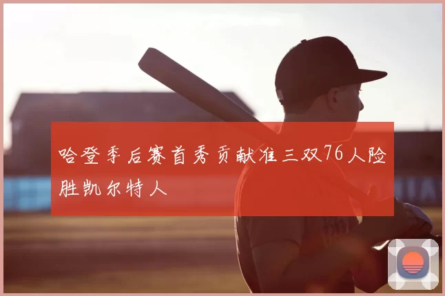 哈登季后赛首秀贡献准三双76人险胜凯尔特人
