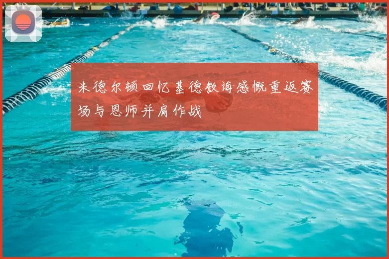 米德尔顿回忆基德教诲感慨重返赛场与恩师并肩作战