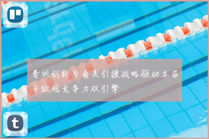 青训创新与南美引援战略驱动本菲卡欧冠竞争力双引擎