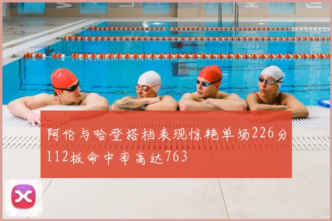 阿伦与哈登搭档表现惊艳单场226分112板命中率高达763