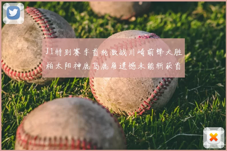 J1特别赛季首轮激战川崎前锋大胜柏太阳神鹿岛鹿角遗憾未能斩获首胜