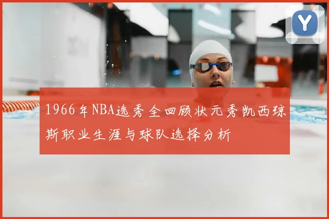 1966年NBA选秀全回顾状元秀凯西琼斯职业生涯与球队选择分析