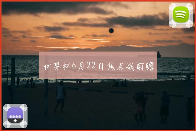 世界杯6月22日焦点战前瞻