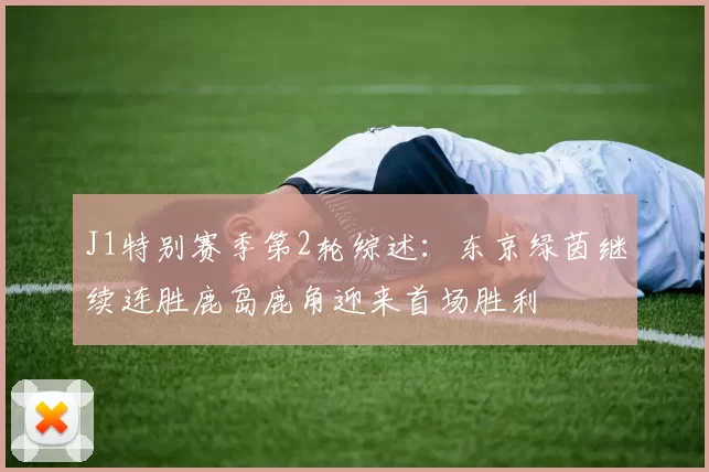 J1特别赛季第2轮综述：东京绿茵继续连胜鹿岛鹿角迎来首场胜利