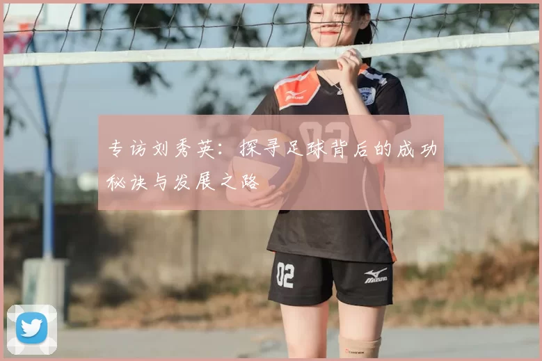 专访刘秀英：探寻足球背后的成功秘诀与发展之路