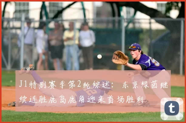 J1特别赛季第2轮综述：东京绿茵继续连胜鹿岛鹿角迎来首场胜利