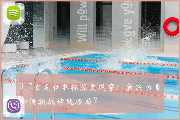 U17女足世界杯深度观察：新兴力量如何挑战传统格局？