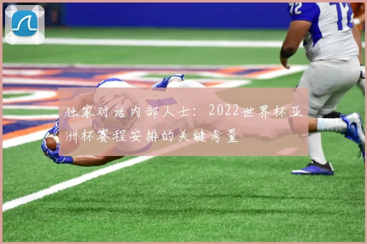 独家对话内部人士:2022世界杯亚洲杯赛程安排的关键考量