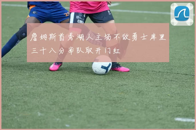 詹姆斯首秀湖人主场不敌勇士库里三十八分率队取开门红