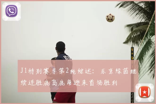 J1特别赛季第2轮综述：东京绿茵继续连胜鹿岛鹿角迎来首场胜利