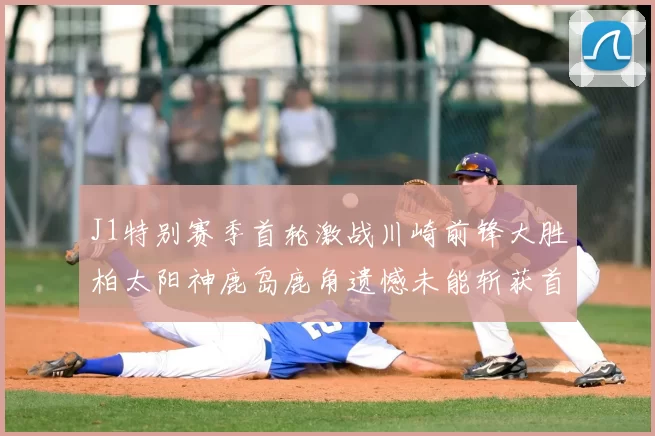 J1特别赛季首轮激战川崎前锋大胜柏太阳神鹿岛鹿角遗憾未能斩获首胜