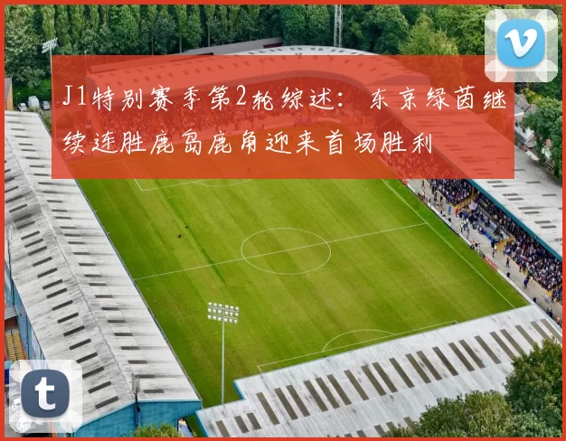J1特别赛季第2轮综述：东京绿茵继续连胜鹿岛鹿角迎来首场胜利