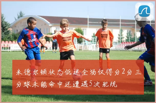 米德尔顿状态低迷全场仅得分2分三分球未能命中还遭遇5次犯规