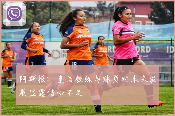阿斯报：皇马教练与球员对未来发展显露信心不足